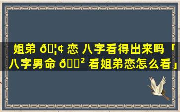 姐弟 🦢 恋 八字看得出来吗「八字男命 🌲 看姐弟恋怎么看」